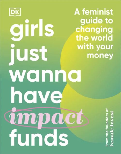 Girls Just Wanna Have Impact Funds: A Feminist Guide to Changing the World with Your Money